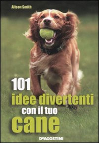 101 IDEE DIVERTENTI CON IL TUO CANE