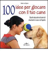 100 IDEE PER GIOCARE CON IL TUO CANE. GIOCHI EDUCATIVI ED ESERCIZI DIVERTENTI IN CASA E ALL APERTO